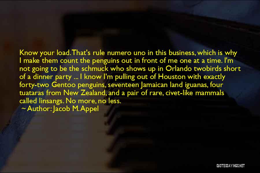 Jacob M. Appel Quotes: Know Your Load. That's Rule Numero Uno In This Business, Which Is Why I Make Them Count The Penguins Out