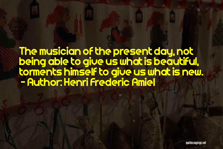 Henri Frederic Amiel Quotes: The Musician Of The Present Day, Not Being Able To Give Us What Is Beautiful, Torments Himself To Give Us