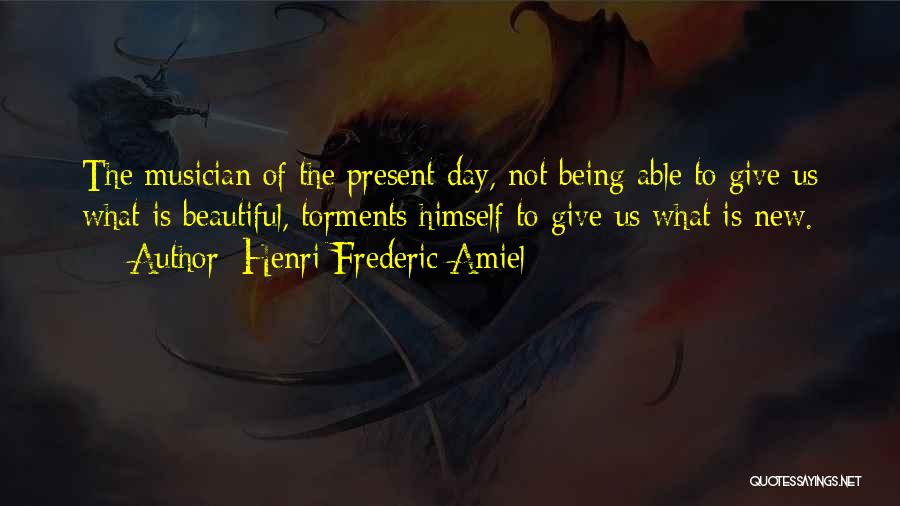 Henri Frederic Amiel Quotes: The Musician Of The Present Day, Not Being Able To Give Us What Is Beautiful, Torments Himself To Give Us