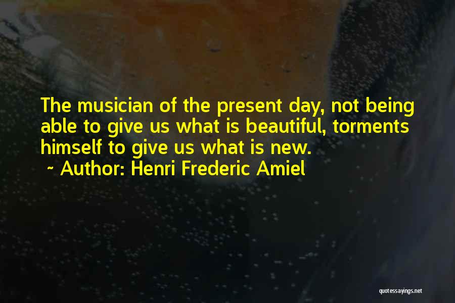 Henri Frederic Amiel Quotes: The Musician Of The Present Day, Not Being Able To Give Us What Is Beautiful, Torments Himself To Give Us