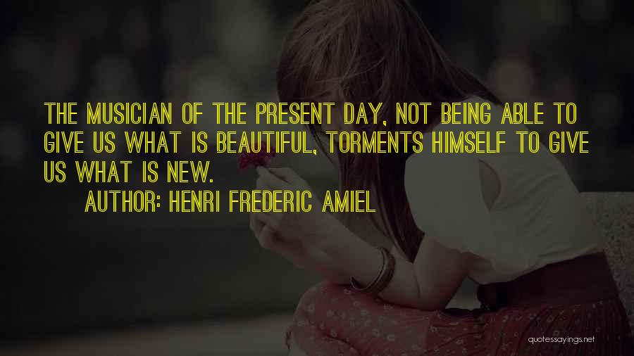 Henri Frederic Amiel Quotes: The Musician Of The Present Day, Not Being Able To Give Us What Is Beautiful, Torments Himself To Give Us
