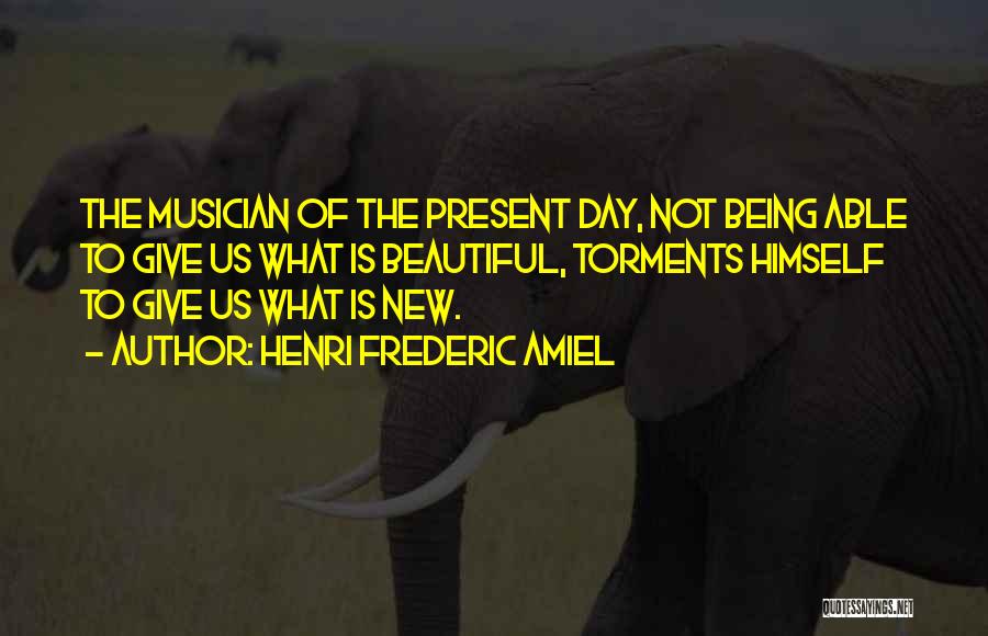 Henri Frederic Amiel Quotes: The Musician Of The Present Day, Not Being Able To Give Us What Is Beautiful, Torments Himself To Give Us