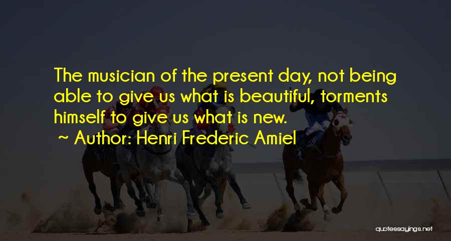Henri Frederic Amiel Quotes: The Musician Of The Present Day, Not Being Able To Give Us What Is Beautiful, Torments Himself To Give Us