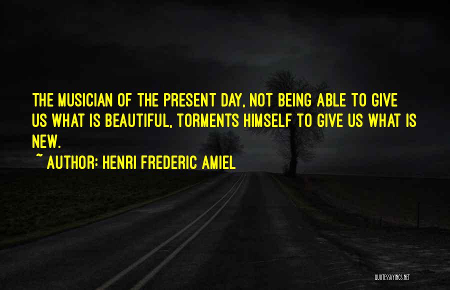 Henri Frederic Amiel Quotes: The Musician Of The Present Day, Not Being Able To Give Us What Is Beautiful, Torments Himself To Give Us