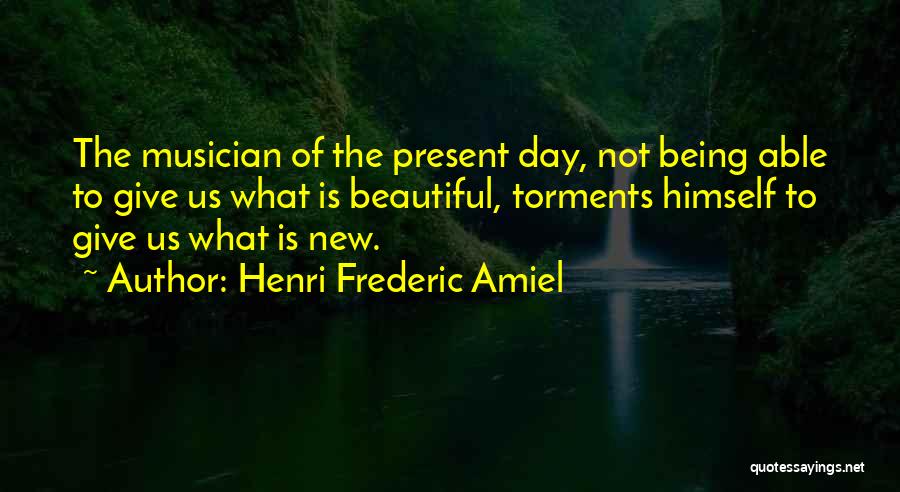 Henri Frederic Amiel Quotes: The Musician Of The Present Day, Not Being Able To Give Us What Is Beautiful, Torments Himself To Give Us