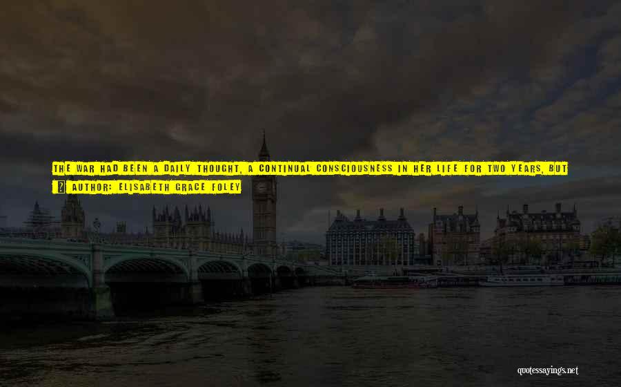 Elisabeth Grace Foley Quotes: The War Had Been A Daily Thought, A Continual Consciousness In Her Life For Two Years, But Never A Real