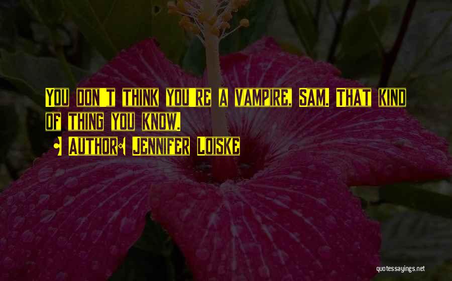 Jennifer Loiske Quotes: You Don't Think You're A Vampire, Sam. That Kind Of Thing You Know.