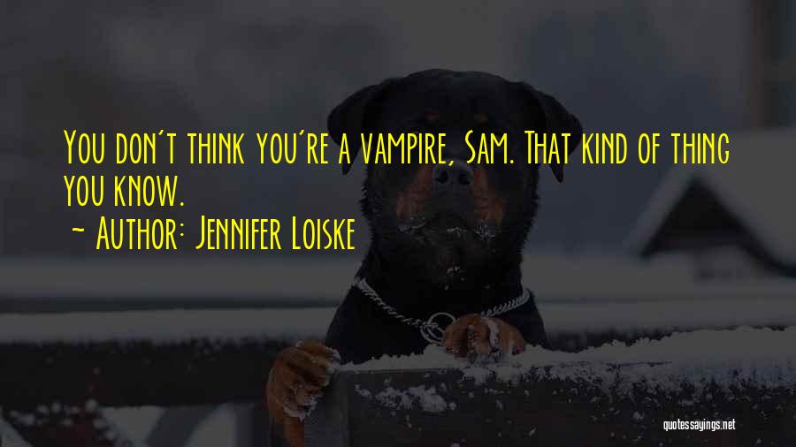 Jennifer Loiske Quotes: You Don't Think You're A Vampire, Sam. That Kind Of Thing You Know.