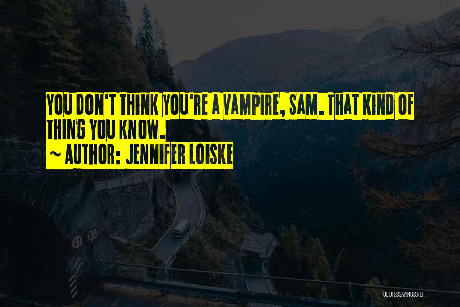 Jennifer Loiske Quotes: You Don't Think You're A Vampire, Sam. That Kind Of Thing You Know.