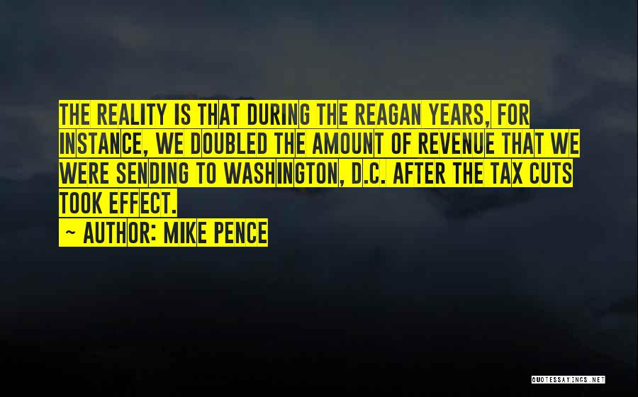 Mike Pence Quotes: The Reality Is That During The Reagan Years, For Instance, We Doubled The Amount Of Revenue That We Were Sending