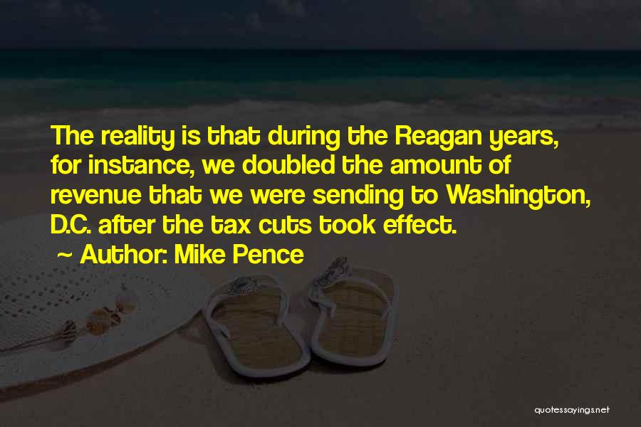 Mike Pence Quotes: The Reality Is That During The Reagan Years, For Instance, We Doubled The Amount Of Revenue That We Were Sending