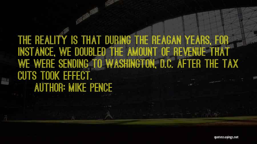 Mike Pence Quotes: The Reality Is That During The Reagan Years, For Instance, We Doubled The Amount Of Revenue That We Were Sending