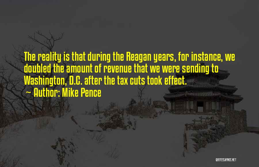 Mike Pence Quotes: The Reality Is That During The Reagan Years, For Instance, We Doubled The Amount Of Revenue That We Were Sending