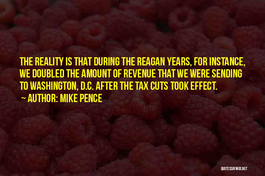 Mike Pence Quotes: The Reality Is That During The Reagan Years, For Instance, We Doubled The Amount Of Revenue That We Were Sending