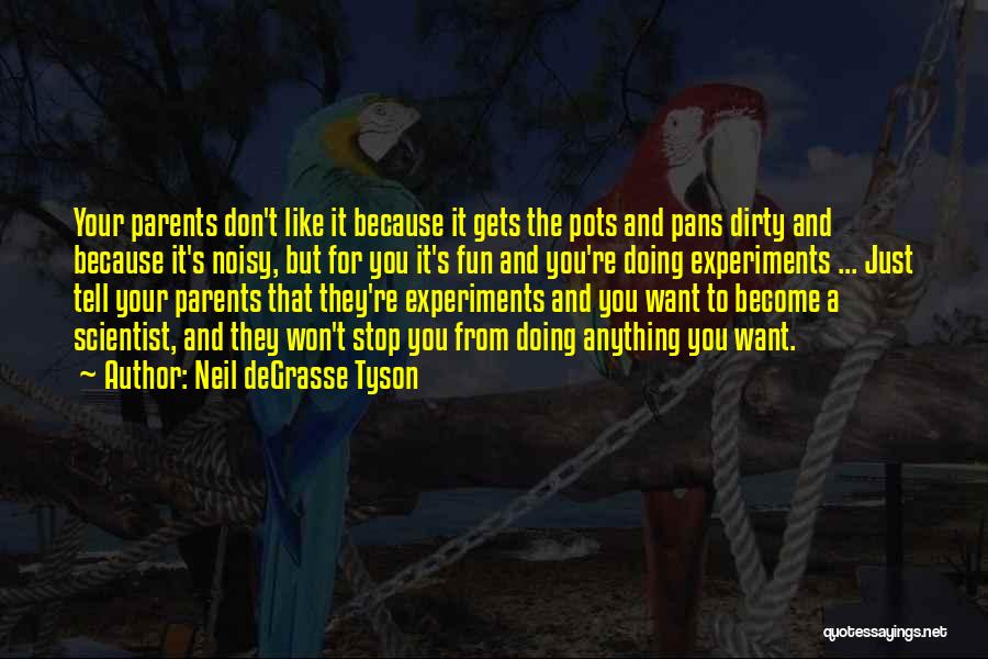 Neil DeGrasse Tyson Quotes: Your Parents Don't Like It Because It Gets The Pots And Pans Dirty And Because It's Noisy, But For You