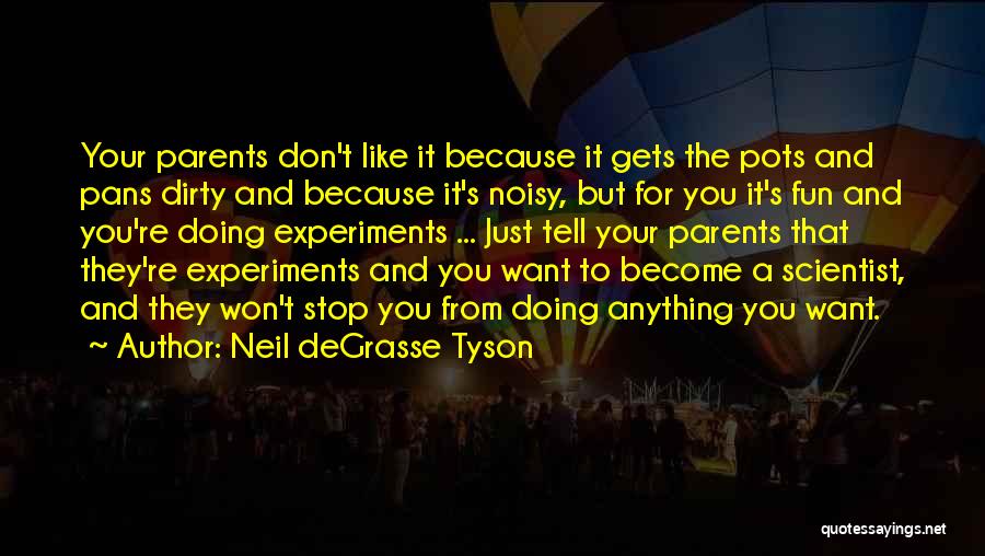 Neil DeGrasse Tyson Quotes: Your Parents Don't Like It Because It Gets The Pots And Pans Dirty And Because It's Noisy, But For You