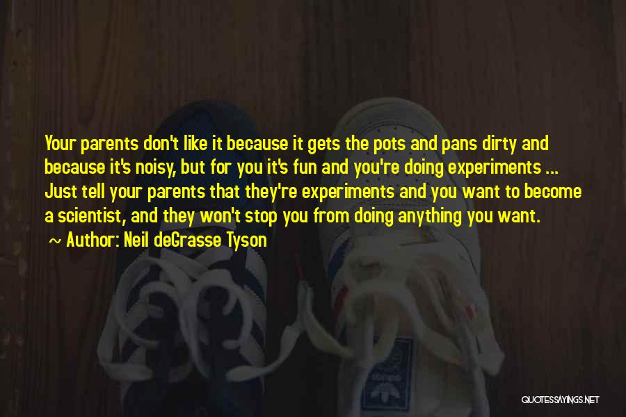 Neil DeGrasse Tyson Quotes: Your Parents Don't Like It Because It Gets The Pots And Pans Dirty And Because It's Noisy, But For You