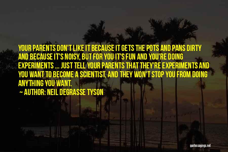 Neil DeGrasse Tyson Quotes: Your Parents Don't Like It Because It Gets The Pots And Pans Dirty And Because It's Noisy, But For You