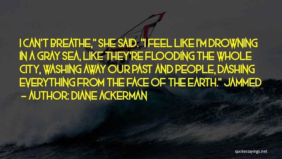 Diane Ackerman Quotes: I Can't Breathe, She Said. I Feel Like I'm Drowning In A Gray Sea, Like They're Flooding The Whole City,