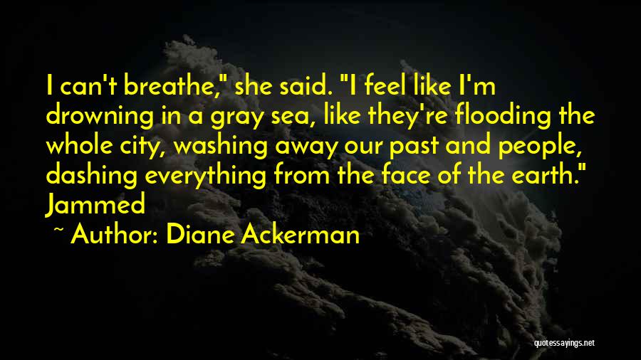 Diane Ackerman Quotes: I Can't Breathe, She Said. I Feel Like I'm Drowning In A Gray Sea, Like They're Flooding The Whole City,