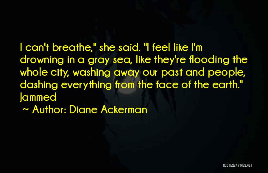 Diane Ackerman Quotes: I Can't Breathe, She Said. I Feel Like I'm Drowning In A Gray Sea, Like They're Flooding The Whole City,