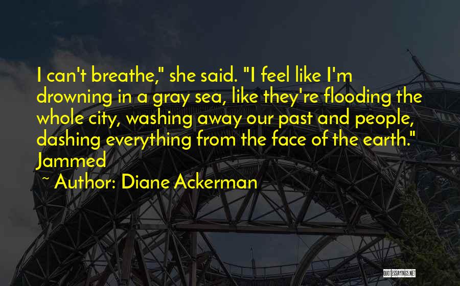 Diane Ackerman Quotes: I Can't Breathe, She Said. I Feel Like I'm Drowning In A Gray Sea, Like They're Flooding The Whole City,
