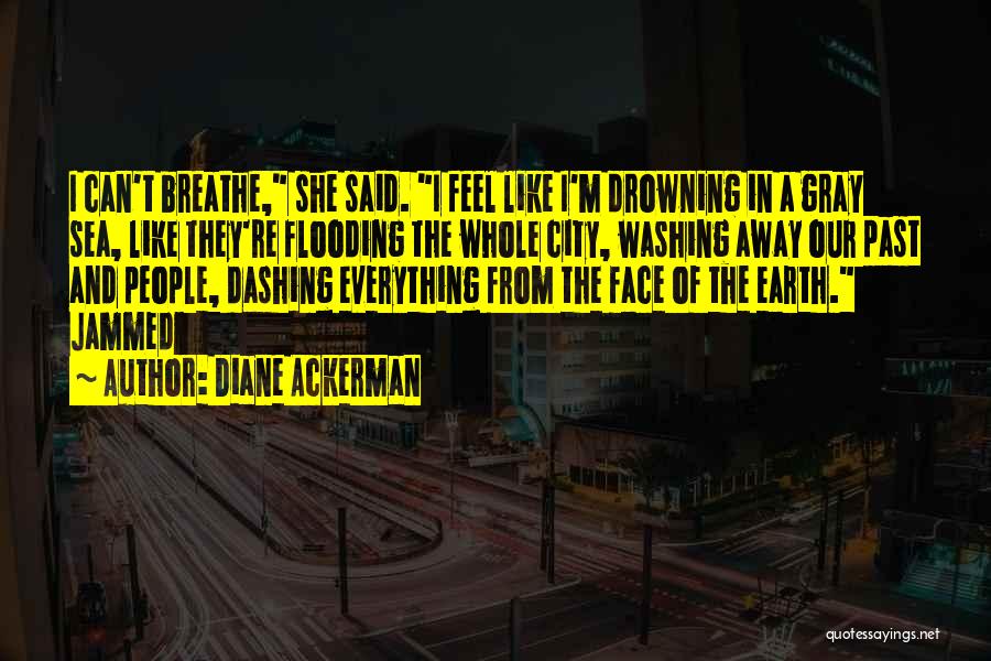 Diane Ackerman Quotes: I Can't Breathe, She Said. I Feel Like I'm Drowning In A Gray Sea, Like They're Flooding The Whole City,