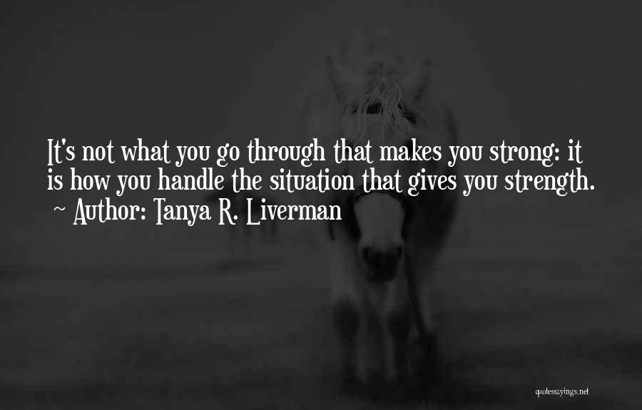 Tanya R. Liverman Quotes: It's Not What You Go Through That Makes You Strong: It Is How You Handle The Situation That Gives You