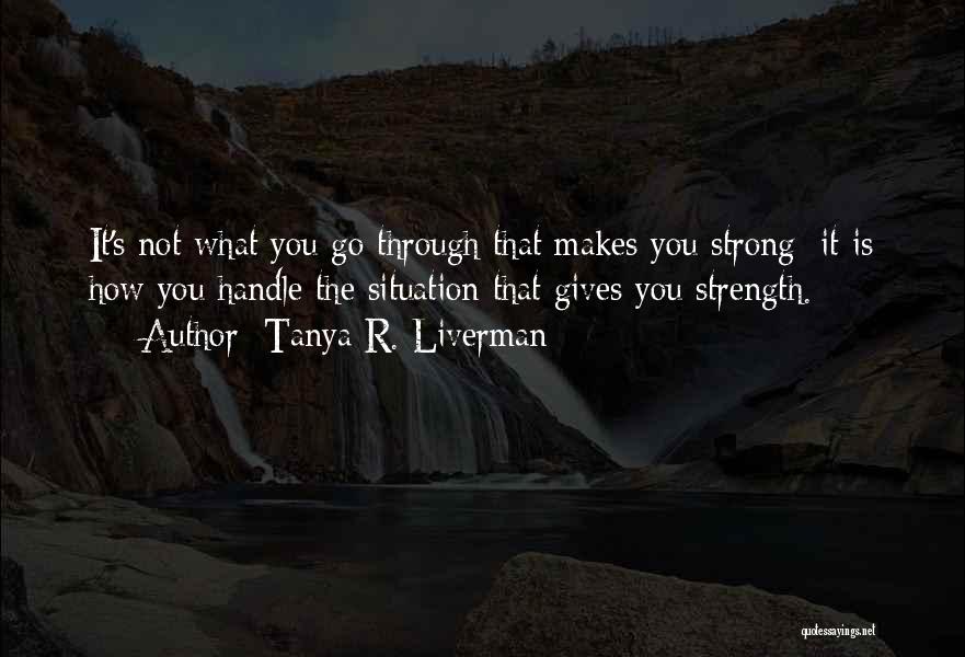 Tanya R. Liverman Quotes: It's Not What You Go Through That Makes You Strong: It Is How You Handle The Situation That Gives You