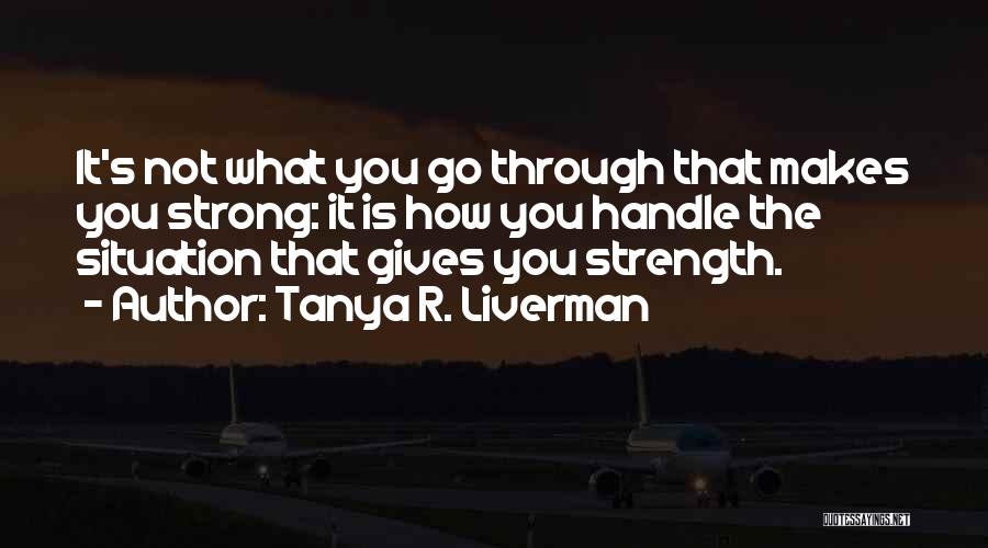 Tanya R. Liverman Quotes: It's Not What You Go Through That Makes You Strong: It Is How You Handle The Situation That Gives You