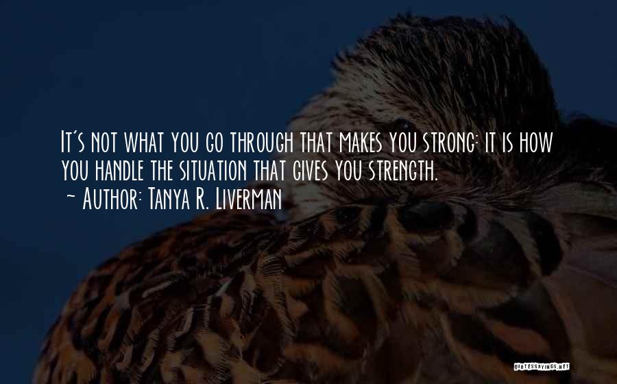 Tanya R. Liverman Quotes: It's Not What You Go Through That Makes You Strong: It Is How You Handle The Situation That Gives You