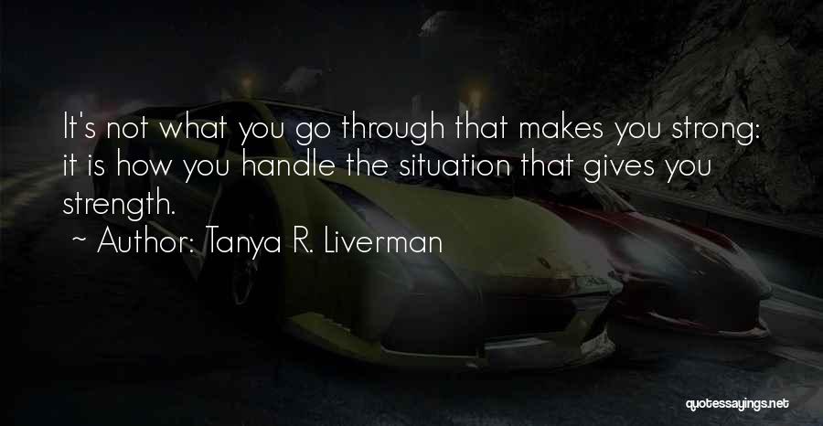 Tanya R. Liverman Quotes: It's Not What You Go Through That Makes You Strong: It Is How You Handle The Situation That Gives You