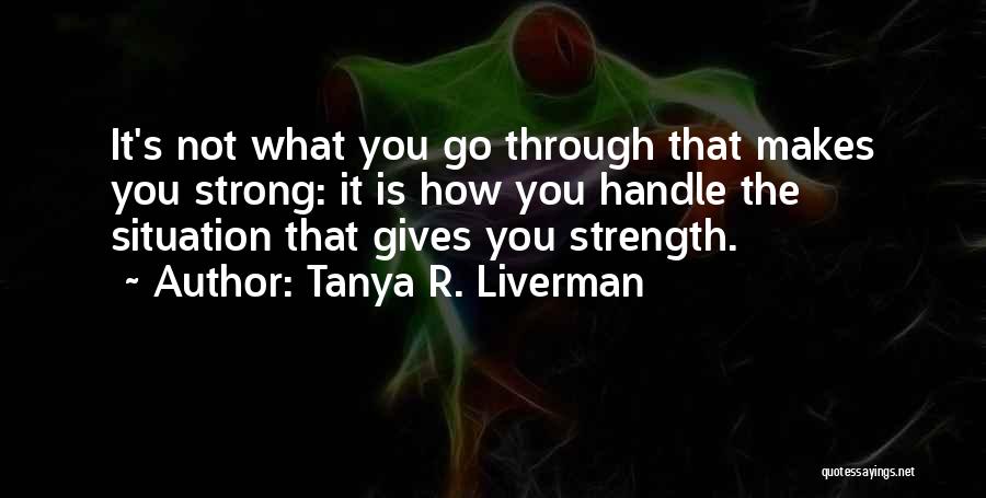 Tanya R. Liverman Quotes: It's Not What You Go Through That Makes You Strong: It Is How You Handle The Situation That Gives You