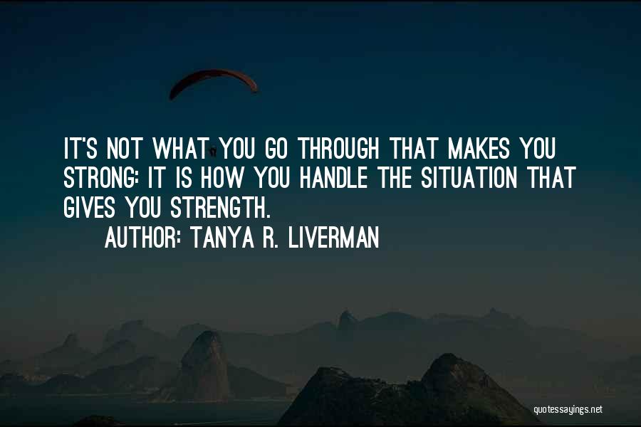 Tanya R. Liverman Quotes: It's Not What You Go Through That Makes You Strong: It Is How You Handle The Situation That Gives You