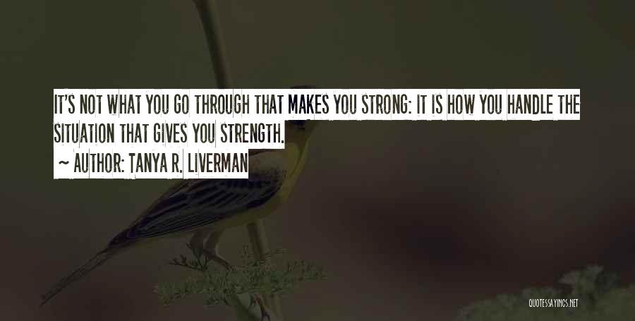 Tanya R. Liverman Quotes: It's Not What You Go Through That Makes You Strong: It Is How You Handle The Situation That Gives You