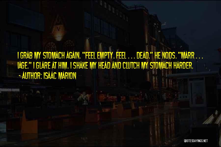 Isaac Marion Quotes: I Grab My Stomach Again. Feel Empty. Feel . . . Dead. He Nods. Marr . . . Iage. I