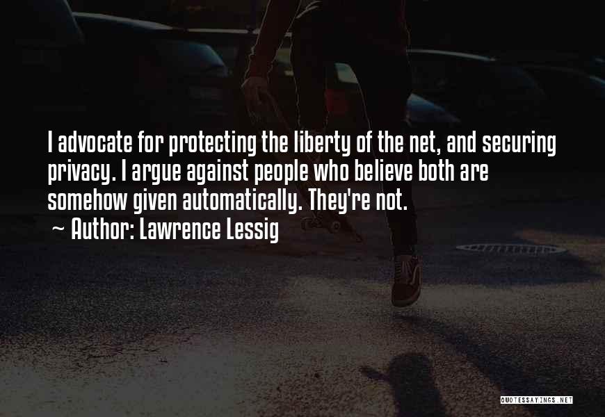 Lawrence Lessig Quotes: I Advocate For Protecting The Liberty Of The Net, And Securing Privacy. I Argue Against People Who Believe Both Are