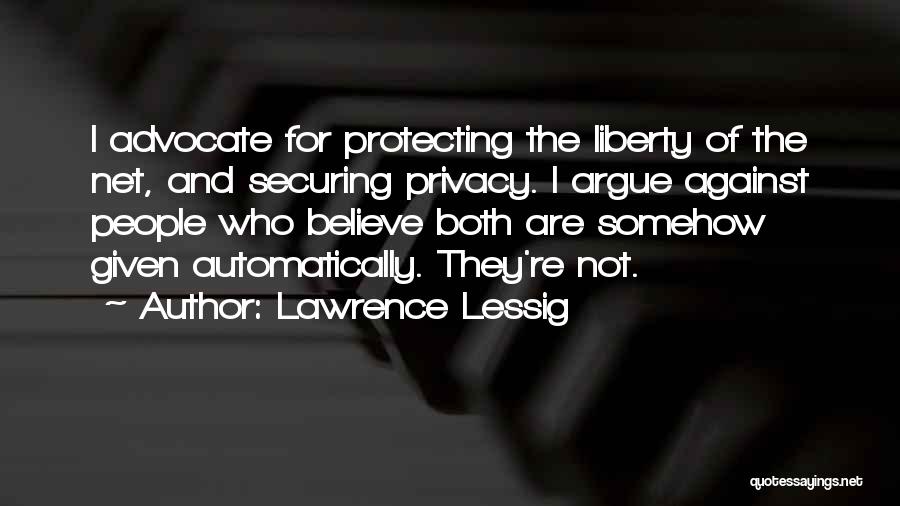 Lawrence Lessig Quotes: I Advocate For Protecting The Liberty Of The Net, And Securing Privacy. I Argue Against People Who Believe Both Are