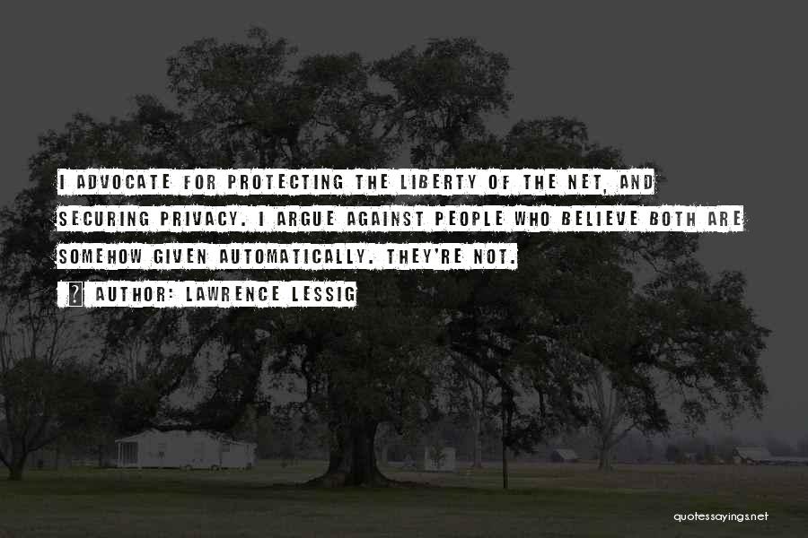 Lawrence Lessig Quotes: I Advocate For Protecting The Liberty Of The Net, And Securing Privacy. I Argue Against People Who Believe Both Are