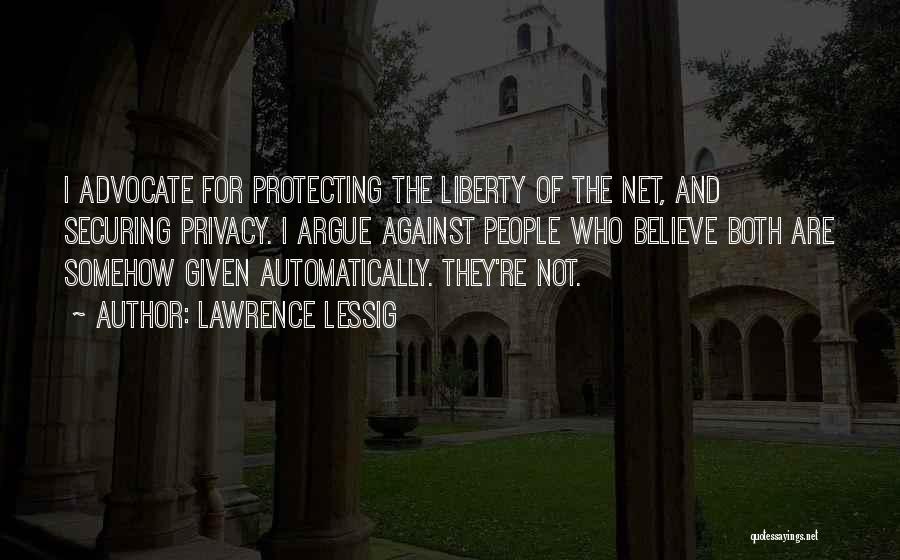 Lawrence Lessig Quotes: I Advocate For Protecting The Liberty Of The Net, And Securing Privacy. I Argue Against People Who Believe Both Are