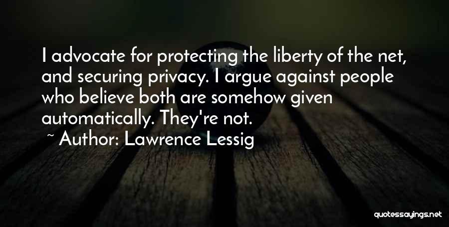 Lawrence Lessig Quotes: I Advocate For Protecting The Liberty Of The Net, And Securing Privacy. I Argue Against People Who Believe Both Are