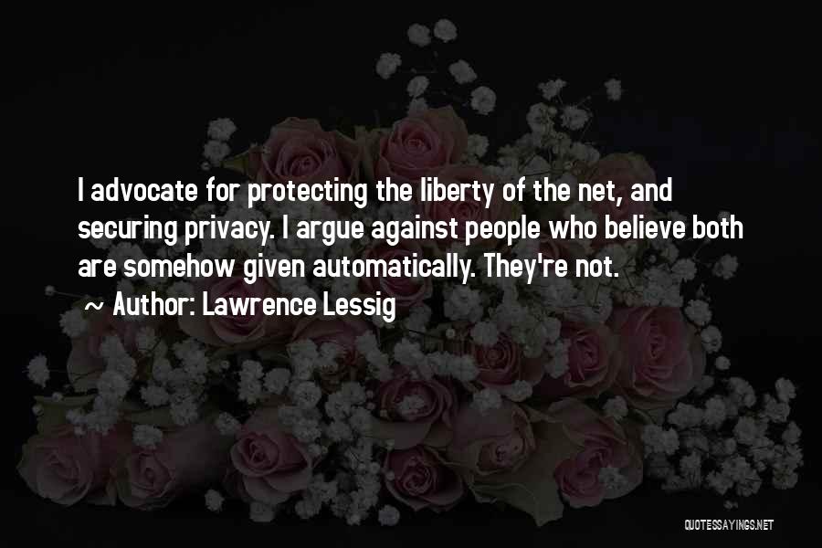 Lawrence Lessig Quotes: I Advocate For Protecting The Liberty Of The Net, And Securing Privacy. I Argue Against People Who Believe Both Are