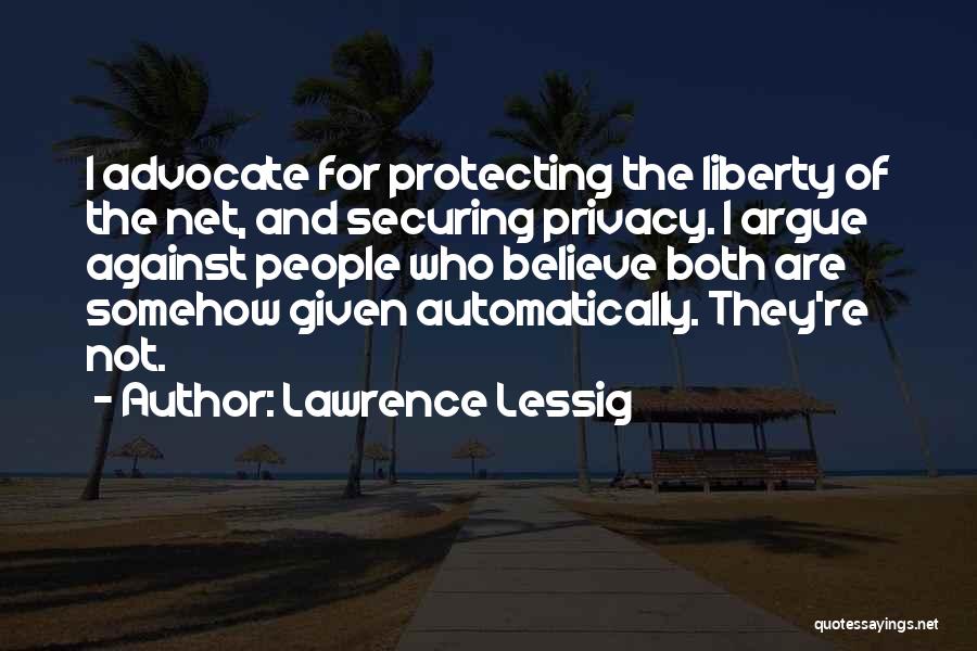 Lawrence Lessig Quotes: I Advocate For Protecting The Liberty Of The Net, And Securing Privacy. I Argue Against People Who Believe Both Are