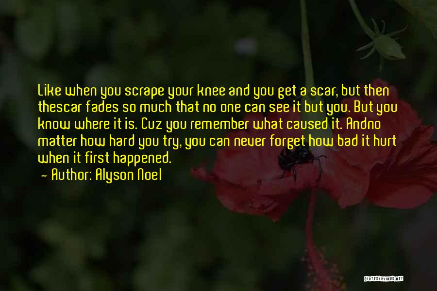 Alyson Noel Quotes: Like When You Scrape Your Knee And You Get A Scar, But Then Thescar Fades So Much That No One