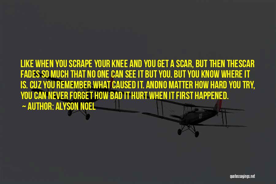 Alyson Noel Quotes: Like When You Scrape Your Knee And You Get A Scar, But Then Thescar Fades So Much That No One