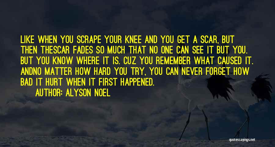 Alyson Noel Quotes: Like When You Scrape Your Knee And You Get A Scar, But Then Thescar Fades So Much That No One