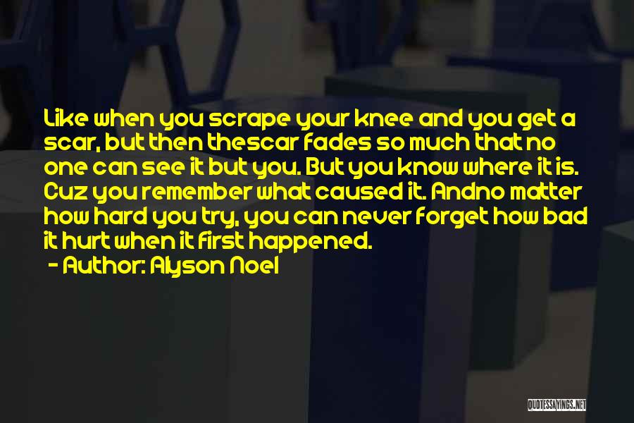 Alyson Noel Quotes: Like When You Scrape Your Knee And You Get A Scar, But Then Thescar Fades So Much That No One