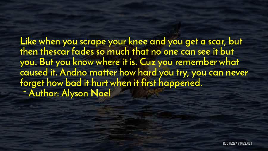 Alyson Noel Quotes: Like When You Scrape Your Knee And You Get A Scar, But Then Thescar Fades So Much That No One