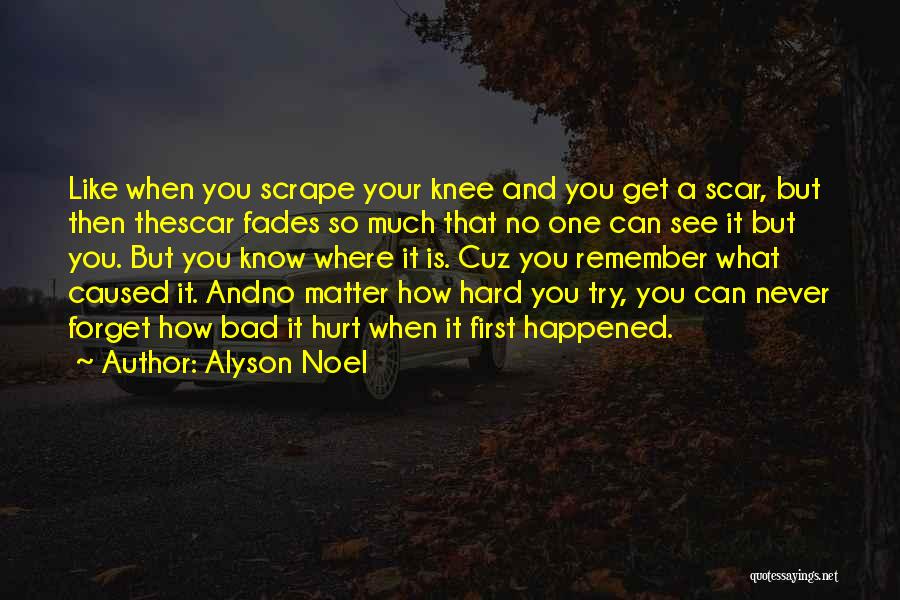 Alyson Noel Quotes: Like When You Scrape Your Knee And You Get A Scar, But Then Thescar Fades So Much That No One