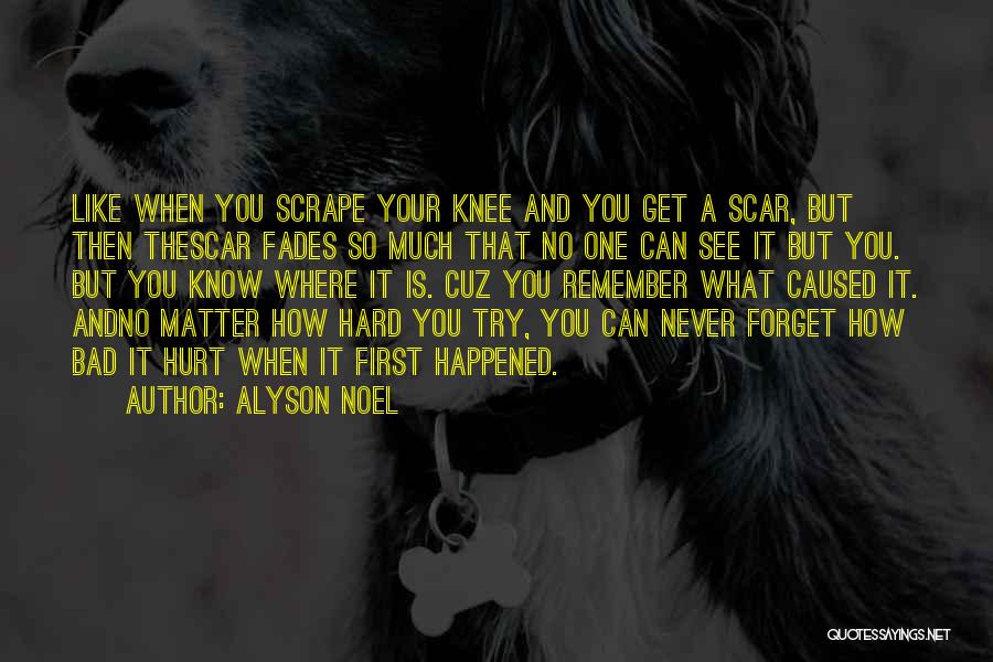 Alyson Noel Quotes: Like When You Scrape Your Knee And You Get A Scar, But Then Thescar Fades So Much That No One